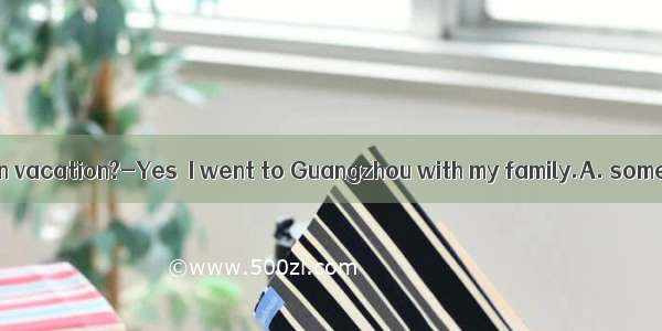 ---Did you go  on vacation?-Yes  I went to Guangzhou with my family.A. somewhere intere