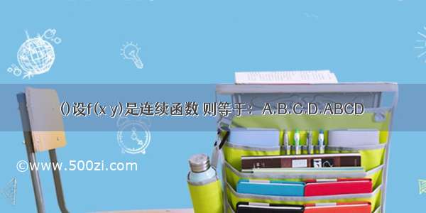 ()设f(x y)是连续函数 则等于：A.B.C.D.ABCD