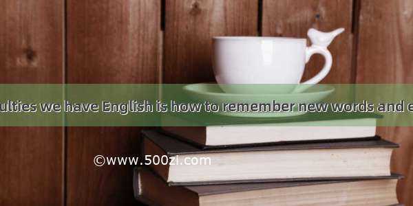 One of the difficulties we have English is how to remember new words and expressions.A. to