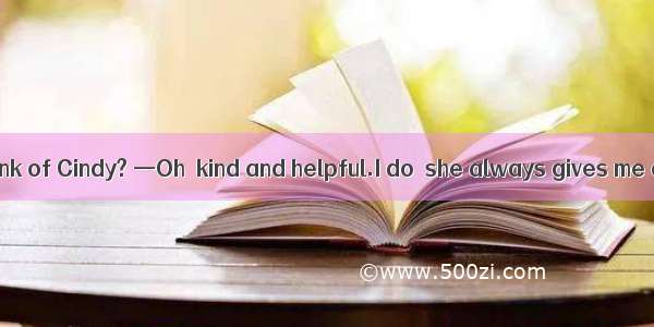 —What do you think of Cindy? —Oh  kind and helpful.I do  she always gives me advice and he