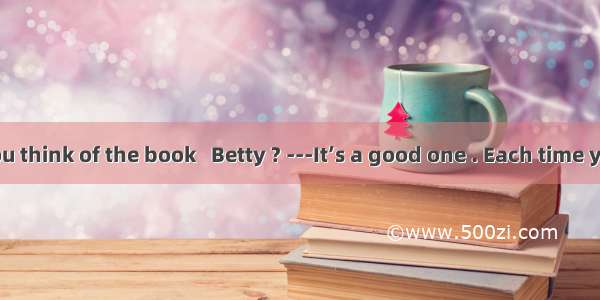 -What do you think of the book   Betty ? ---It’s a good one . Each time you read it   y