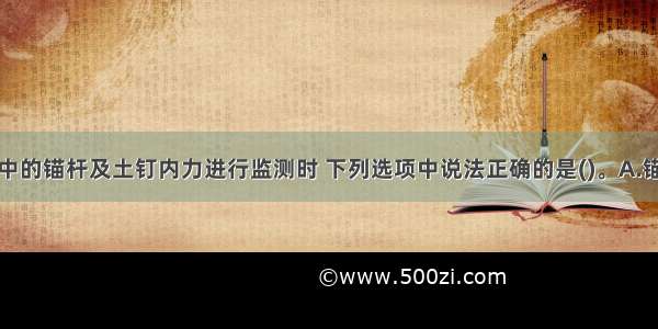 对建筑基坑中的锚杆及土钉内力进行监测时 下列选项中说法正确的是()。A.锚杆和土钉的