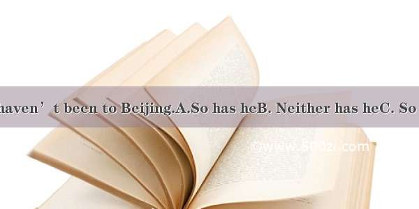 —We haven’t been to Beijing.A.So has heB. Neither has heC. So he has