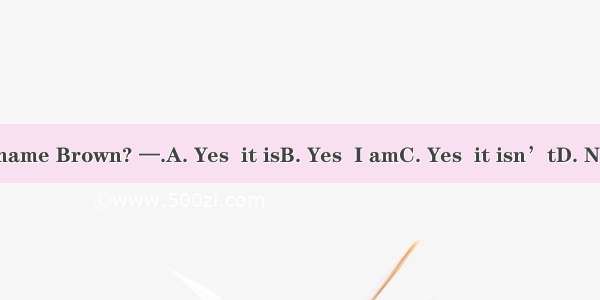 — Is your name Brown? —.A. Yes  it isB. Yes  I amC. Yes  it isn’tD. No  I’m not