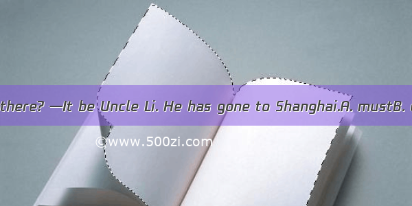 —Who is speaking there? —It be Uncle Li. He has gone to Shanghai.A. mustB. can’tC. mightD.