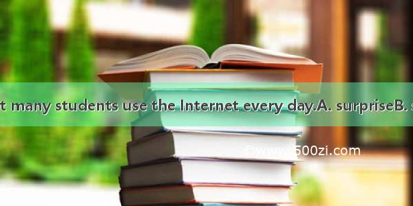 We are very  that many students use the Internet every day.A. surpriseB. surprisingC. surp