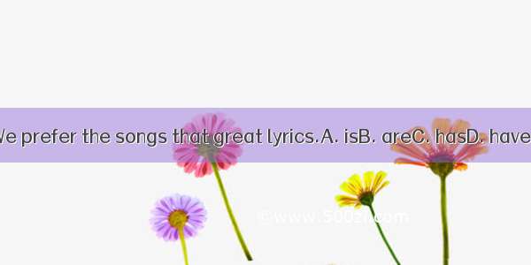 We prefer the songs that great lyrics.A. isB. areC. hasD. have