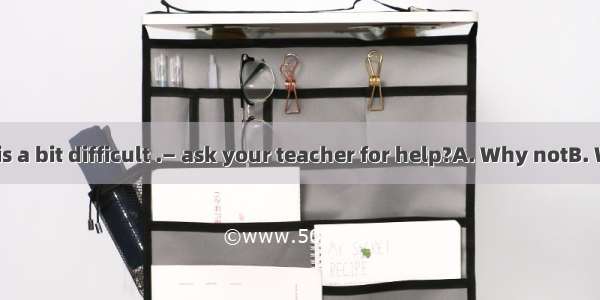 — The problem is a bit difficult .— ask your teacher for help?A. Why notB. What aboutC. Tr