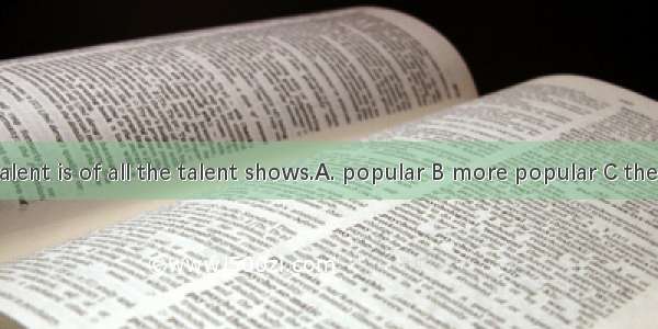 China’s got talent is of all the talent shows.A. popular B more popular C the most popula