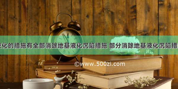 防止地基液化的措施有全部消除地基液化沉陷措施 部分消除地基液化沉陷措施等 下列()