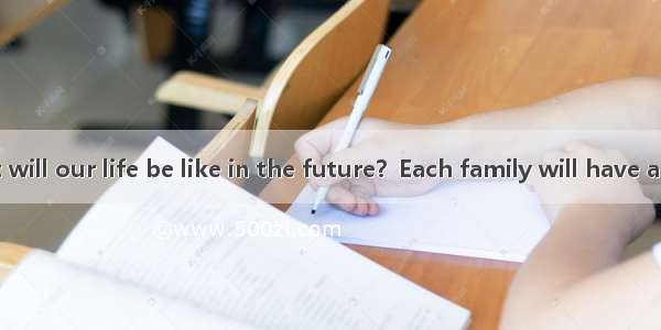 完形填空10分What will our life be like in the future？Each family will have a in the future. You