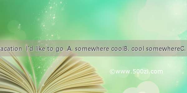 For the next vacation  I’d like to go .A. somewhere coolB. cool somewhereC. to somewhere