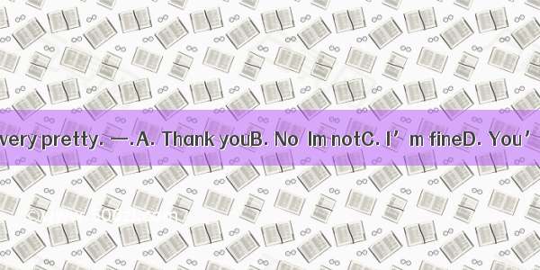 —You’re very pretty. —.A. Thank youB. No  Im notC. I’m fineD. You’re right