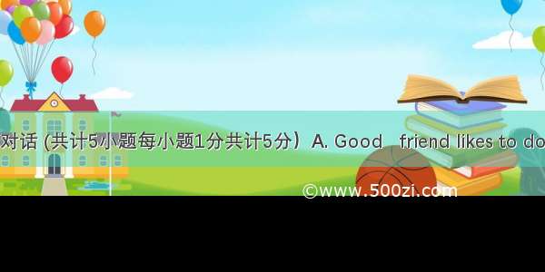 补全对话 (共计5小题每小题1分共计5分）A. Good   friend likes to do the 