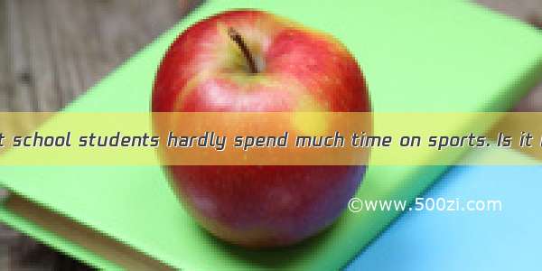 Today we find that school students hardly spend much time on sports. Is it because they ar