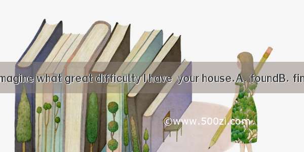 You can never imagine what great difficulty I have  your house.A. foundB. findingC. to fi