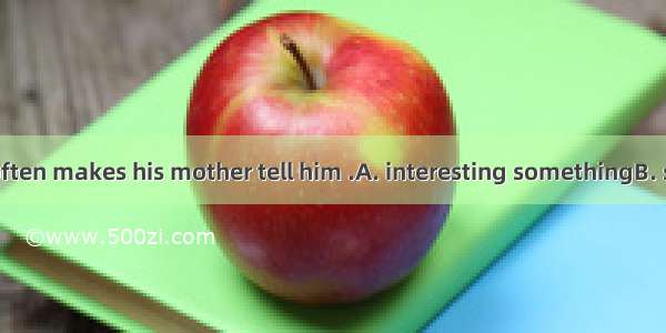 The little boy often makes his mother tell him .A. interesting somethingB. something inte