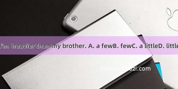 I’m  heavier than my brother. A. a fewB. fewC. a littleD. little