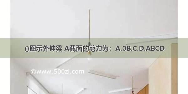 ()图示外伸梁 A截面的剪力为：A.0B.C.D.ABCD