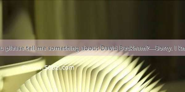 —Amy  could you please tell me something about David Beckham?—Sorry. I know  about him.A.