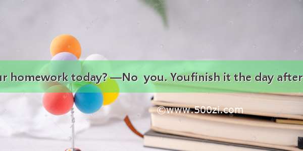 —Must we finish our homework today? —No  you. Youfinish it the day after tomorrow.A. needn