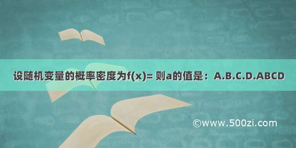 设随机变量的概率密度为f(x)= 则a的值是：A.B.C.D.ABCD