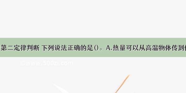 根据热力学第二定律判断 下列说法正确的是()。A.热量可以从高温物体传到低温物体 但