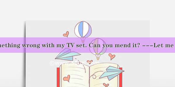 -There was something wrong with my TV set. Can you mend it? ---Let me see. I think I ca