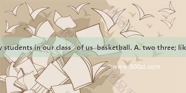 There are fifty students in our class   of us  basketball. A. two three; likeB .two thirds