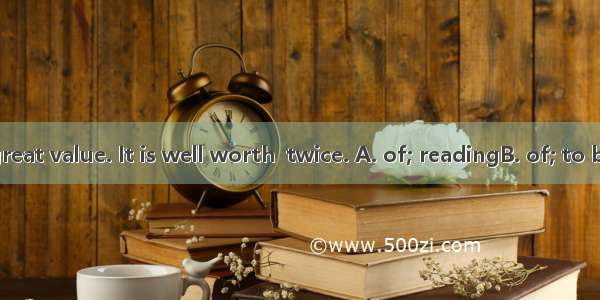 The book is  great value. It is well worth  twice. A. of; readingB. of; to be readC. with;