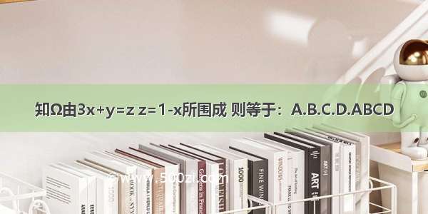 知Ω由3x+y=z z=1-x所围成 则等于：A.B.C.D.ABCD