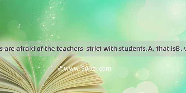 Some students are afraid of the teachers  strict with students.A. that isB. which isC. who