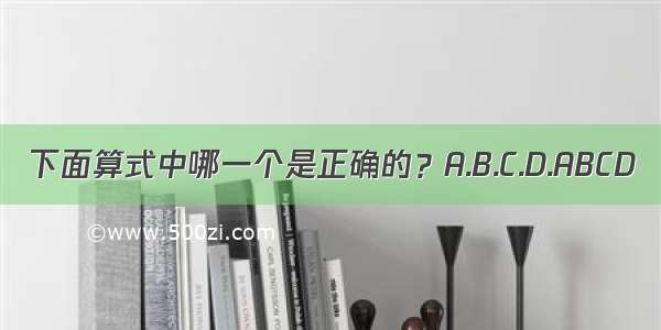 下面算式中哪一个是正确的？A.B.C.D.ABCD