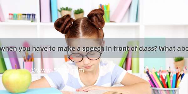 How do you feel when you have to make a speech in front of class? What about when you go t