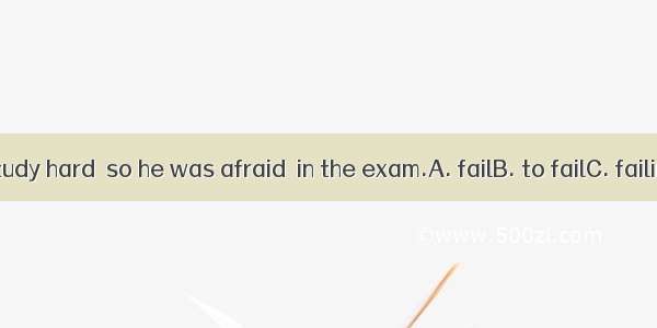 He didn’t study hard  so he was afraid  in the exam.A. failB. to failC. failingD. failed