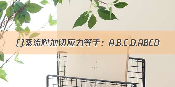 ()紊流附加切应力等于：A.B.C.D.ABCD