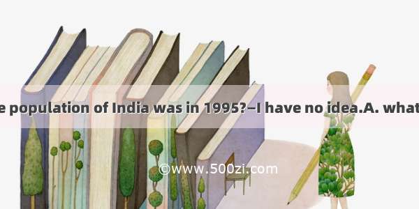 —Do you know  the population of India was in 1995?—I have no idea.A. whatB. thatC. how muc