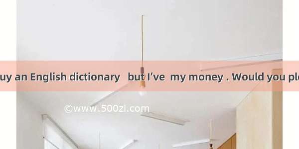 --I want to buy an English dictionary   but I’ve  my money . Would you please lend me