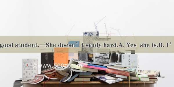 —Jane is a very good student.—She doesn’t study hard.A. Yes  she is.B. I’m afraid not.C. I