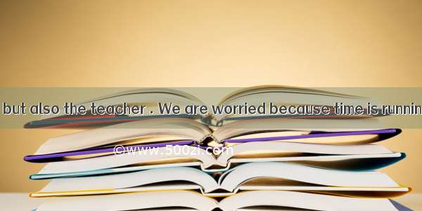 Not only the kids but also the teacher . We are worried because time is running out.A. has