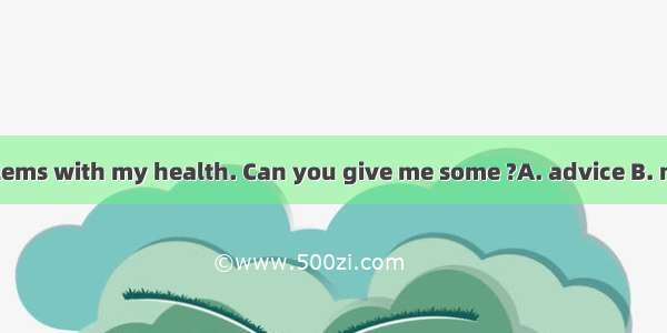 I have some problems with my health. Can you give me some ?A. advice B. messages C. sugge