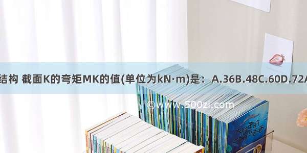 图示结构 截面K的弯矩MK的值(单位为kN·m)是：A.36B.48C.60D.72ABCD