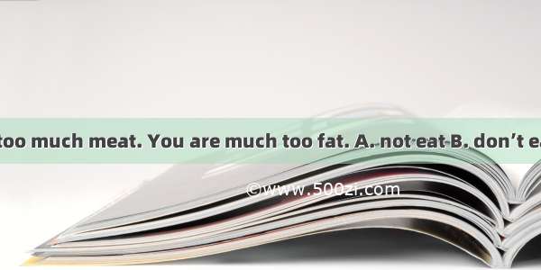 You’d better  too much meat. You are much too fat. A. not eat B. don’t eat C. not to eat