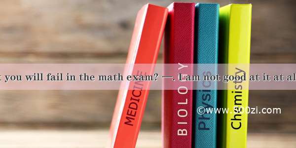 —Do you think you will fail in the math exam? —. I am not good at it at all.A. I think not