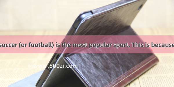 In the world  soccer (or football) is the most popular sport. This is because many countr