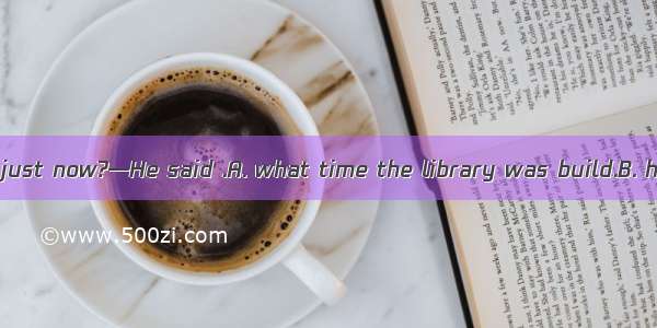 —What did he say just now?—He said .A. what time the library was build.B. he has made man