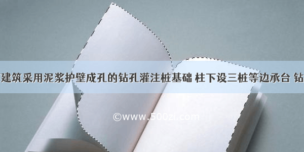 某多层地下建筑采用泥浆护壁成孔的钻孔灌注桩基础 柱下设三桩等边承台 钻孔灌注桩直