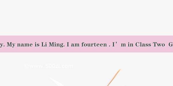 I am a school boy. My name is Li Ming. I am fourteen . I’m in Class Two  Grade One. I have