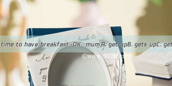 ---Andy    it’s time to have breakfast.-OK  mum.A. get upB. gets upC. getting upD. to g