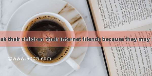 Parents often ask their children  their Internet friends because they may be in danger.A.